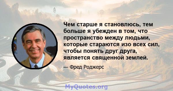 Чем старше я становлюсь, тем больше я убежден в том, что пространство между людьми, которые стараются изо всех сил, чтобы понять друг друга, является священной землей.