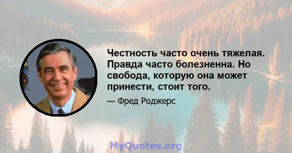 Честность часто очень тяжелая. Правда часто болезненна. Но свобода, которую она может принести, стоит того.