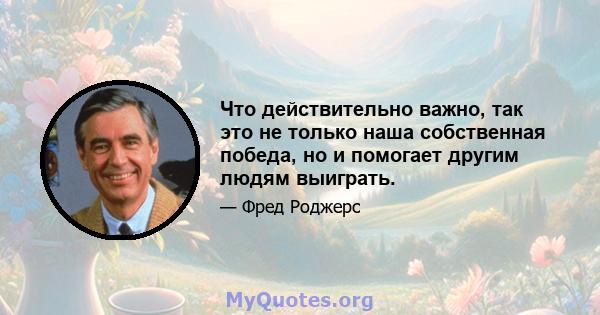 Что действительно важно, так это не только наша собственная победа, но и помогает другим людям выиграть.