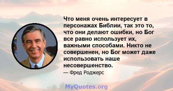 Что меня очень интересует в персонажах Библии, так это то, что они делают ошибки, но Бог все равно использует их, важными способами. Никто не совершенен, но Бог может даже использовать наше несовершенство.