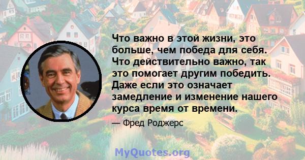 Что важно в этой жизни, это больше, чем победа для себя. Что действительно важно, так это помогает другим победить. Даже если это означает замедление и изменение нашего курса время от времени.