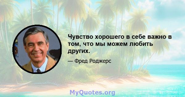 Чувство хорошего в себе важно в том, что мы можем любить других.