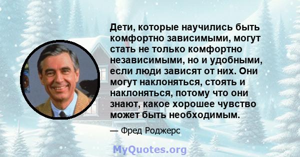 Дети, которые научились быть комфортно зависимыми, могут стать не только комфортно независимыми, но и удобными, если люди зависят от них. Они могут наклоняться, стоять и наклоняться, потому что они знают, какое хорошее