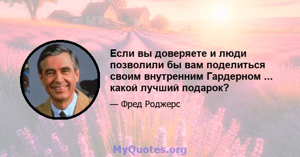 Если вы доверяете и люди позволили бы вам поделиться своим внутренним Гардерном ... какой лучший подарок?