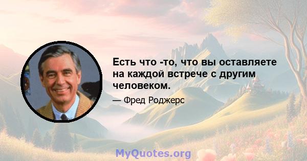 Есть что -то, что вы оставляете на каждой встрече с другим человеком.