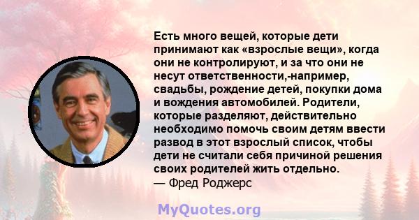 Есть много вещей, которые дети принимают как «взрослые вещи», когда они не контролируют, и за что они не несут ответственности,-например, свадьбы, рождение детей, покупки дома и вождения автомобилей. Родители, которые