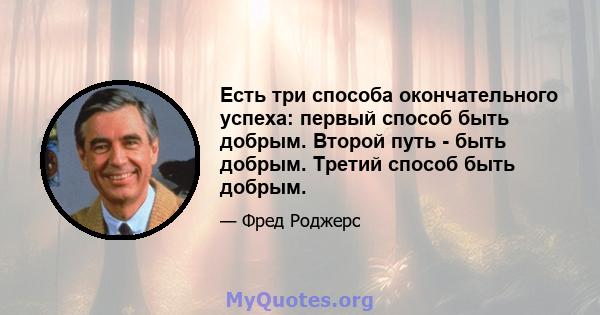 Есть три способа окончательного успеха: первый способ быть добрым. Второй путь - быть добрым. Третий способ быть добрым.