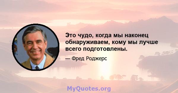 Это чудо, когда мы наконец обнаруживаем, кому мы лучше всего подготовлены.