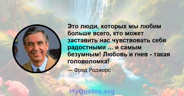 Это люди, которых мы любим больше всего, кто может заставить нас чувствовать себя радостными ... и самым безумным! Любовь и гнев - такая головоломка!