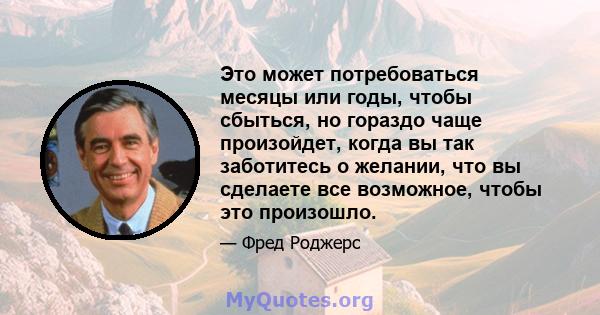 Это может потребоваться месяцы или годы, чтобы сбыться, но гораздо чаще произойдет, когда вы так заботитесь о желании, что вы сделаете все возможное, чтобы это произошло.