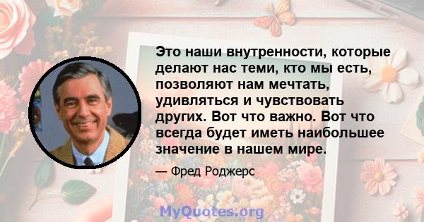 Это наши внутренности, которые делают нас теми, кто мы есть, позволяют нам мечтать, удивляться и чувствовать других. Вот что важно. Вот что всегда будет иметь наибольшее значение в нашем мире.