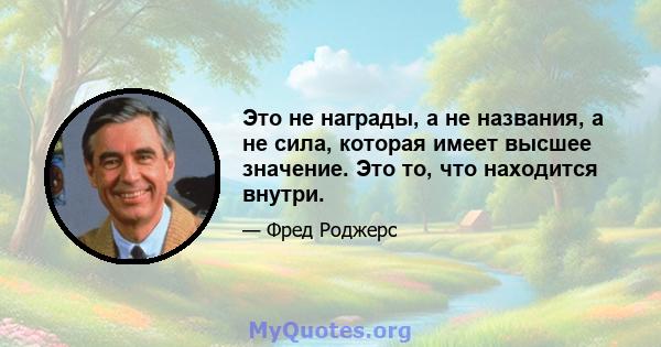 Это не награды, а не названия, а не сила, которая имеет высшее значение. Это то, что находится внутри.