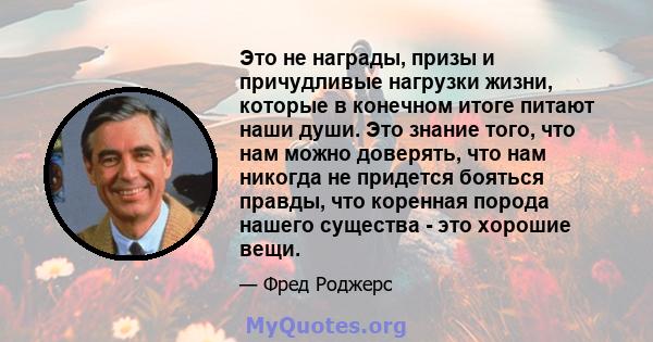 Это не награды, призы и причудливые нагрузки жизни, которые в конечном итоге питают наши души. Это знание того, что нам можно доверять, что нам никогда не придется бояться правды, что коренная порода нашего существа -