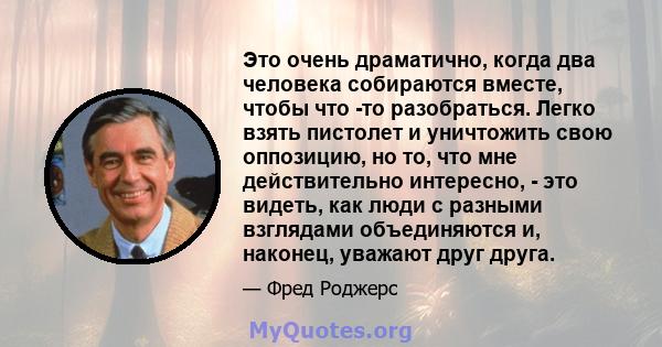 Это очень драматично, когда два человека собираются вместе, чтобы что -то разобраться. Легко взять пистолет и уничтожить свою оппозицию, но то, что мне действительно интересно, - это видеть, как люди с разными взглядами 