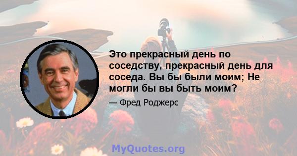 Это прекрасный день по соседству, прекрасный день для соседа. Вы бы были моим; Не могли бы вы быть моим?