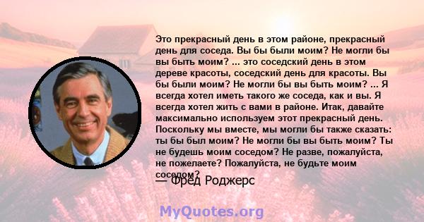 Это прекрасный день в этом районе, прекрасный день для соседа. Вы бы были моим? Не могли бы вы быть моим? ... это соседский день в этом дереве красоты, соседский день для красоты. Вы бы были моим? Не могли бы вы быть