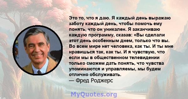 Это то, что я даю. Я каждый день выражаю заботу каждый день, чтобы помочь ему понять, что он уникален. Я заканчиваю каждую программу, сказав: «Вы сделали этот день особенным днем, только что вы. Во всем мире нет