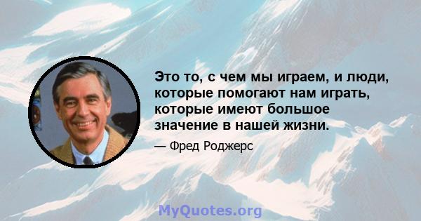 Это то, с чем мы играем, и люди, которые помогают нам играть, которые имеют большое значение в нашей жизни.