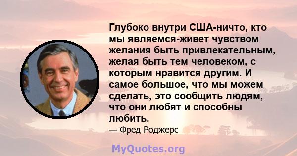 Глубоко внутри США-ничто, кто мы являемся-живет чувством желания быть привлекательным, желая быть тем человеком, с которым нравится другим. И самое большое, что мы можем сделать, это сообщить людям, что они любят и