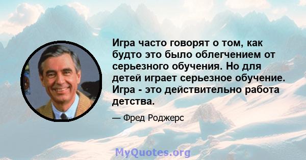 Игра часто говорят о том, как будто это было облегчением от серьезного обучения. Но для детей играет серьезное обучение. Игра - это действительно работа детства.