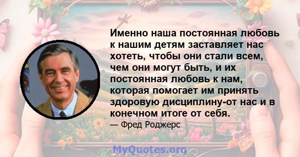 Именно наша постоянная любовь к нашим детям заставляет нас хотеть, чтобы они стали всем, чем они могут быть, и их постоянная любовь к нам, которая помогает им принять здоровую дисциплину-от нас и в конечном итоге от