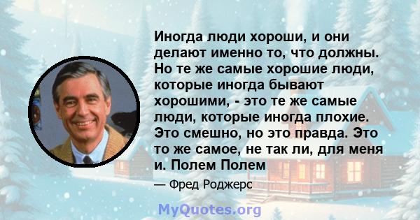 Иногда люди хороши, и они делают именно то, что должны. Но те же самые хорошие люди, которые иногда бывают хорошими, - это те же самые люди, которые иногда плохие. Это смешно, но это правда. Это то же самое, не так ли,