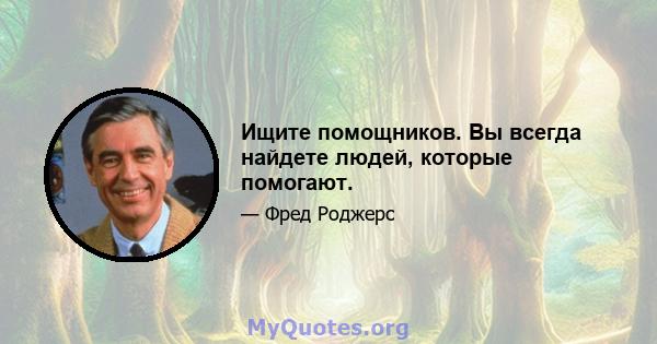 Ищите помощников. Вы всегда найдете людей, которые помогают.