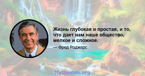 Жизнь глубокая и простая, и то, что дает нам наше общество, мелкое и сложное.