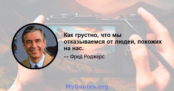 Как грустно, что мы отказываемся от людей, похожих на нас.