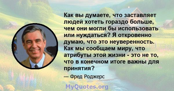 Как вы думаете, что заставляет людей хотеть гораздо больше, чем они могли бы использовать или нуждаться? Я откровенно думаю, что это неуверенность. Как мы сообщаем миру, что атрибуты этой жизни - это не то, что в