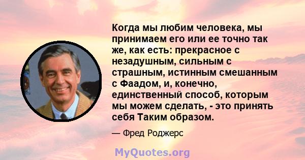 Когда мы любим человека, мы принимаем его или ее точно так же, как есть: прекрасное с незадушным, сильным с страшным, истинным смешанным с Фаадом, и, конечно, единственный способ, которым мы можем сделать, - это принять 