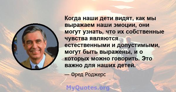 Когда наши дети видят, как мы выражаем наши эмоции, они могут узнать, что их собственные чувства являются естественными и допустимыми, могут быть выражены, и о которых можно говорить. Это важно для наших детей.