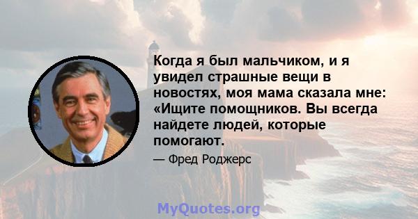 Когда я был мальчиком, и я увидел страшные вещи в новостях, моя мама сказала мне: «Ищите помощников. Вы всегда найдете людей, которые помогают.