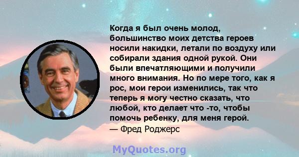 Когда я был очень молод, большинство моих детства героев носили накидки, летали по воздуху или собирали здания одной рукой. Они были впечатляющими и получили много внимания. Но по мере того, как я рос, мои герои