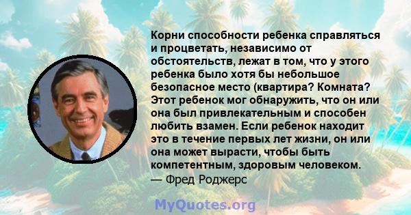 Корни способности ребенка справляться и процветать, независимо от обстоятельств, лежат в том, что у этого ребенка было хотя бы небольшое безопасное место (квартира? Комната? Этот ребенок мог обнаружить, что он или она