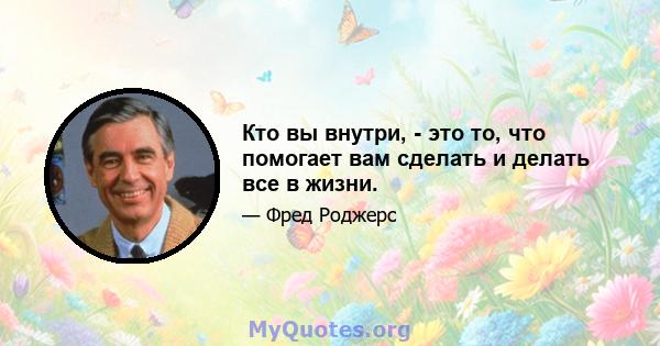 Кто вы внутри, - это то, что помогает вам сделать и делать все в жизни.