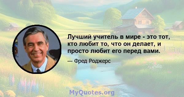 Лучший учитель в мире - это тот, кто любит то, что он делает, и просто любит его перед вами.