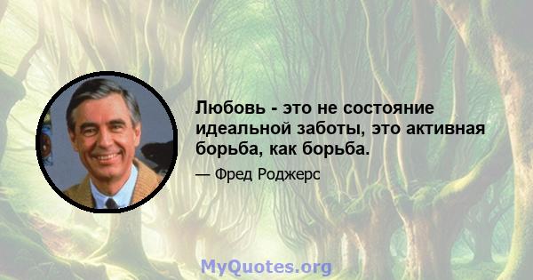 Любовь - это не состояние идеальной заботы, это активная борьба, как борьба.