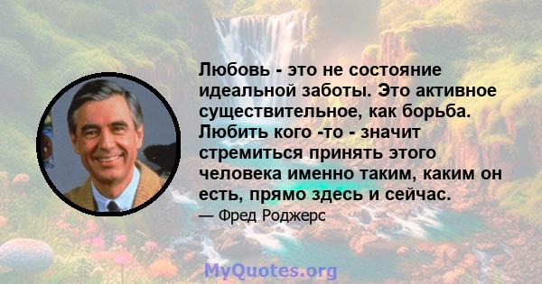 Любовь - это не состояние идеальной заботы. Это активное существительное, как борьба. Любить кого -то - значит стремиться принять этого человека именно таким, каким он есть, прямо здесь и сейчас.