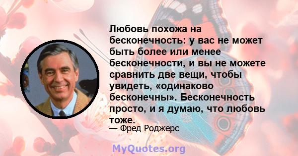 Любовь похожа на бесконечность: у вас не может быть более или менее бесконечности, и вы не можете сравнить две вещи, чтобы увидеть, «одинаково бесконечны». Бесконечность просто, и я думаю, что любовь тоже.