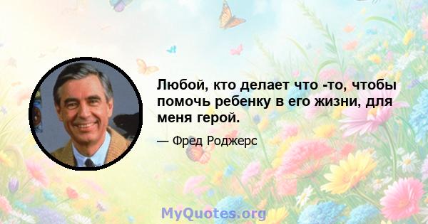 Любой, кто делает что -то, чтобы помочь ребенку в его жизни, для меня герой.