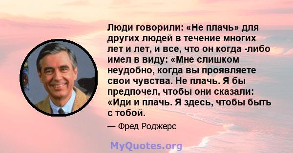 Люди говорили: «Не плачь» для других людей в течение многих лет и лет, и все, что он когда -либо имел в виду: «Мне слишком неудобно, когда вы проявляете свои чувства. Не плачь. Я бы предпочел, чтобы они сказали: «Иди и