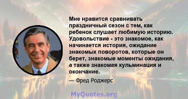 Мне нравится сравнивать праздничный сезон с тем, как ребенок слушает любимую историю. Удовольствие - это знакомое, как начинается история, ожидание знакомых поворотов, которые он берет, знакомые моменты ожидания, а