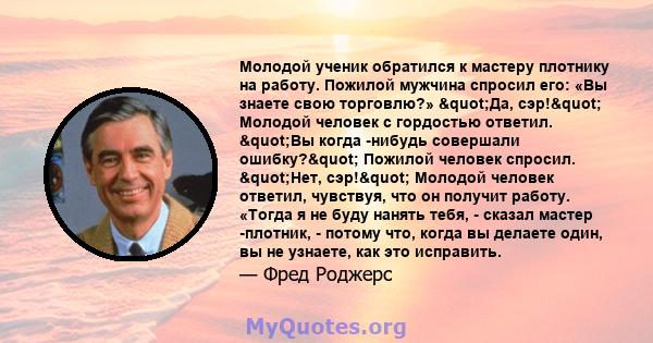 Молодой ученик обратился к мастеру плотнику на работу. Пожилой мужчина спросил его: «Вы знаете свою торговлю?» "Да, сэр!" Молодой человек с гордостью ответил. "Вы когда -нибудь совершали ошибку?"