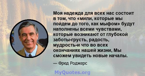 Моя надежда для всех нас состоит в том, что «мили, которые мы пойдем до того, как мыфом» будут наполнены всеми чувствами, которые возникают от глубокой заботы-грусть, радость, мудрость-и что во всех окончаниях нашей