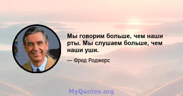 Мы говорим больше, чем наши рты. Мы слушаем больше, чем наши уши.