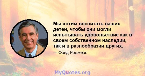 Мы хотим воспитать наших детей, чтобы они могли испытывать удовольствие как в своем собственном наследии, так и в разнообразии других.