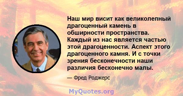 Наш мир висит как великолепный драгоценный камень в обширности пространства. Каждый из нас является частью этой драгоценности. Аспект этого драгоценного камня. И с точки зрения бесконечности наши различия бесконечно