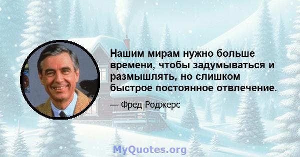 Нашим мирам нужно больше времени, чтобы задумываться и размышлять, но слишком быстрое постоянное отвлечение.