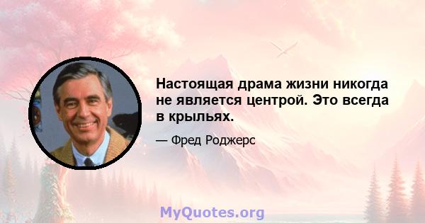 Настоящая драма жизни никогда не является центрой. Это всегда в крыльях.